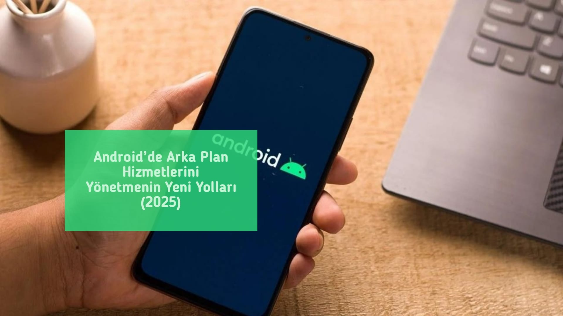 Android’de Arka Plan Hizmetlerini Yönetmenin Yeni Yolları (2025)